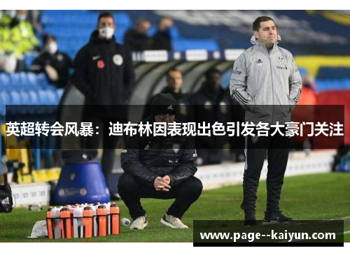 英超转会风暴:迪布林因表现出色引发各大豪门关注 英超转会风暴:迪布林因表现出色引发各大豪门关注