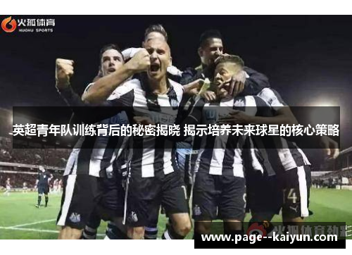 英超青年队训练背后的秘密揭晓 揭示培养未来球星的核心策略