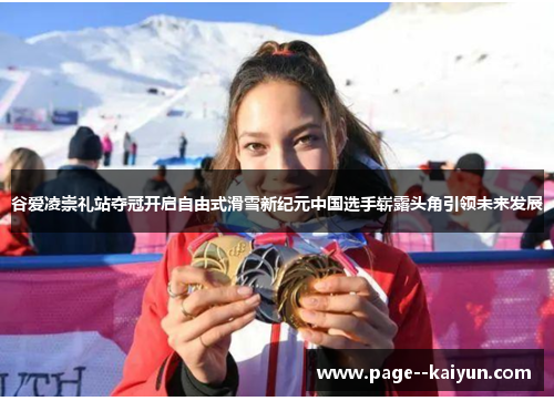 谷爱凌崇礼站夺冠开启自由式滑雪新纪元中国选手崭露头角引领未来发展