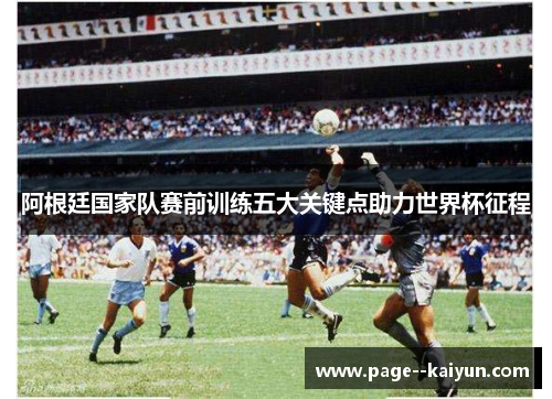 阿根廷国家队赛前训练五大关键点助力世界杯征程