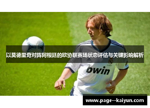 以莫德里奇对阵阿根廷的欧协联赛场状态评估与关键影响解析 以莫德里奇对阵阿根廷的欧协联赛场状态评估与关键影响解析