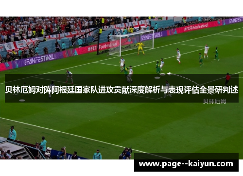 贝林厄姆对阵阿根廷国家队进攻贡献深度解析与表现评估全景研判述 贝林厄姆对阵阿根廷国家队进攻贡献深度解析与表现评估全景研判述