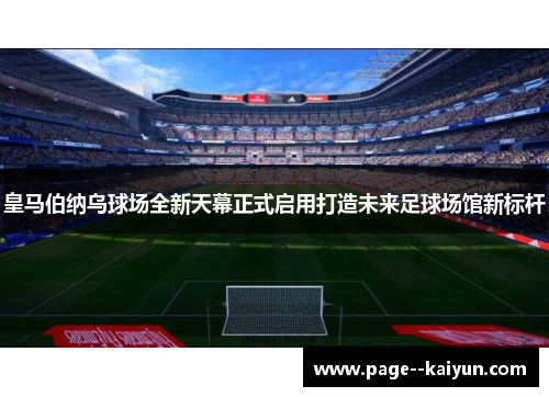 皇马伯纳乌球场全新天幕正式启用打造未来足球场馆新标杆