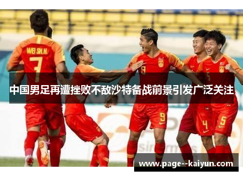 中国男足再遭挫败不敌沙特备战前景引发广泛关注 中国男足再遭挫败不敌沙特备战前景引发广泛关注