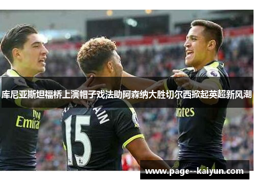 库尼亚斯坦福桥上演帽子戏法助阿森纳大胜切尔西掀起英超新风潮 库尼亚斯坦福桥上演帽子戏法助阿森纳大胜切尔西掀起英超新风潮